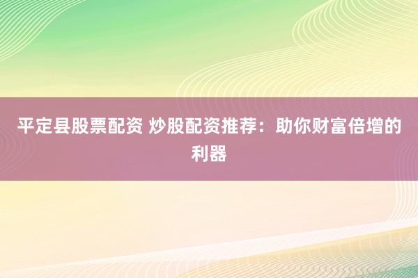 平定县股票配资 炒股配资推荐：助你财富倍增的利器
