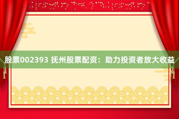 股票002393 抚州股票配资：助力投资者放大收益
