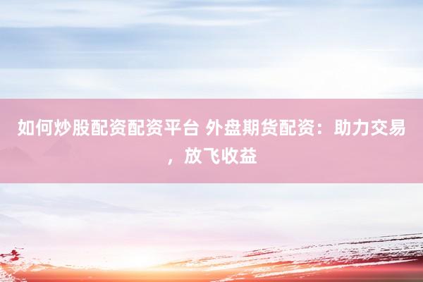 如何炒股配资配资平台 外盘期货配资：助力交易，放飞收益