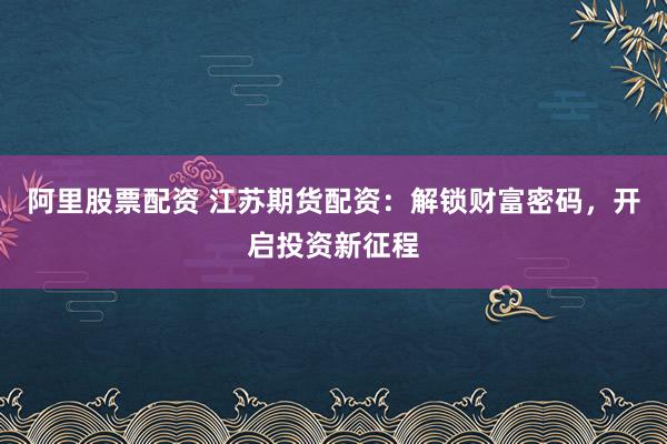 阿里股票配资 江苏期货配资：解锁财富密码，开启投资新征程
