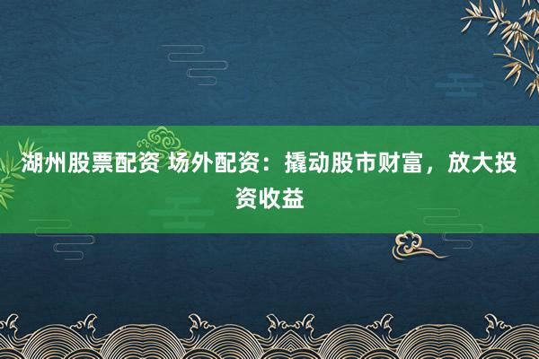 湖州股票配资 场外配资：撬动股市财富，放大投资收益