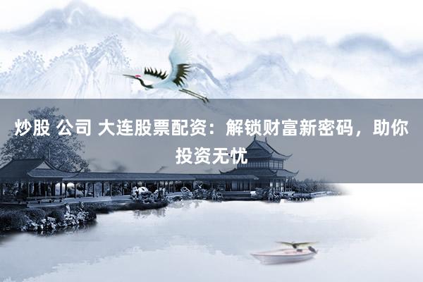 炒股 公司 大连股票配资：解锁财富新密码，助你投资无忧