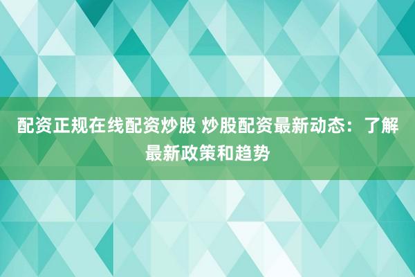 配资正规在线配资炒股 炒股配资最新动态：了解最新政策和趋势