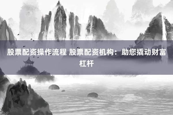 股票配资操作流程 股票配资机构：助您撬动财富杠杆