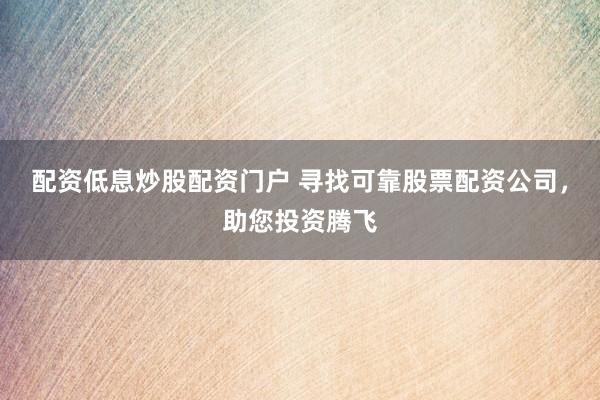 配资低息炒股配资门户 寻找可靠股票配资公司，助您投资腾飞