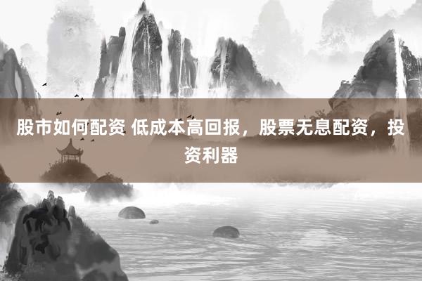 股市如何配资 低成本高回报，股票无息配资，投资利器
