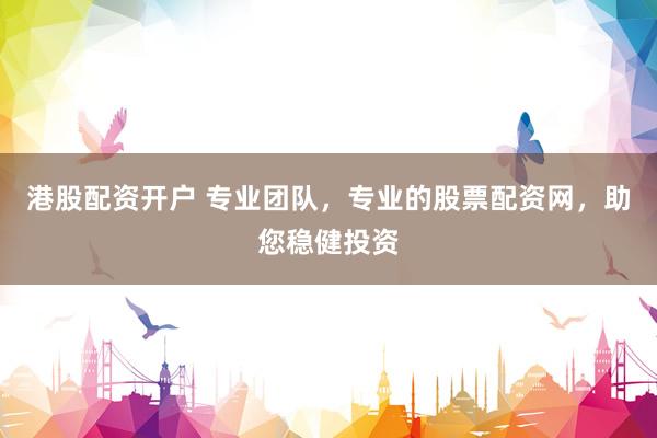 港股配资开户 专业团队，专业的股票配资网，助您稳健投资