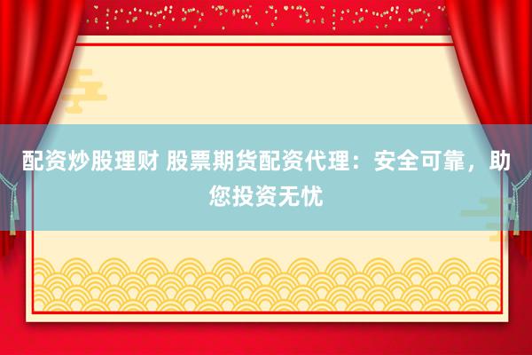 配资炒股理财 股票期货配资代理：安全可靠，助您投资无忧