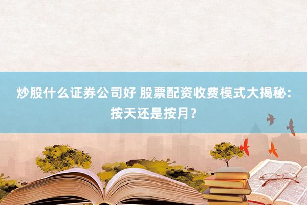 炒股什么证券公司好 股票配资收费模式大揭秘：按天还是按月？
