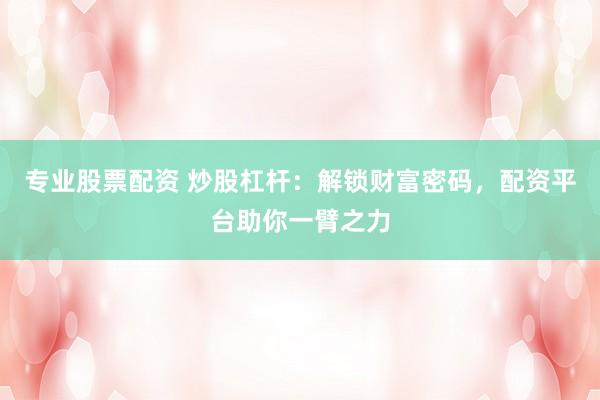 专业股票配资 炒股杠杆：解锁财富密码，配资平台助你一臂之力