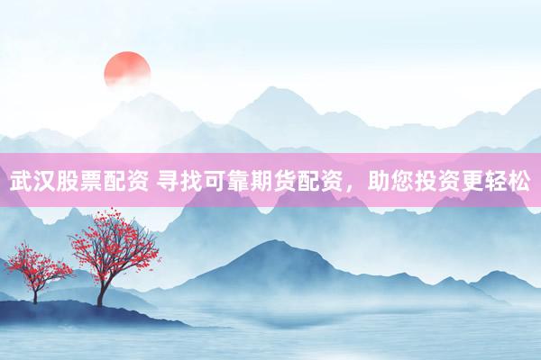 武汉股票配资 寻找可靠期货配资，助您投资更轻松