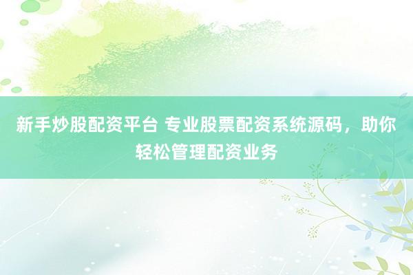新手炒股配资平台 专业股票配资系统源码，助你轻松管理配资业务