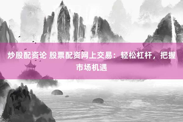 炒股配资论 股票配资网上交易：轻松杠杆，把握市场机遇