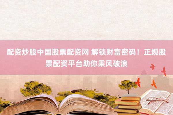 配资炒股中国股票配资网 解锁财富密码！正规股票配资平台助你乘风破浪