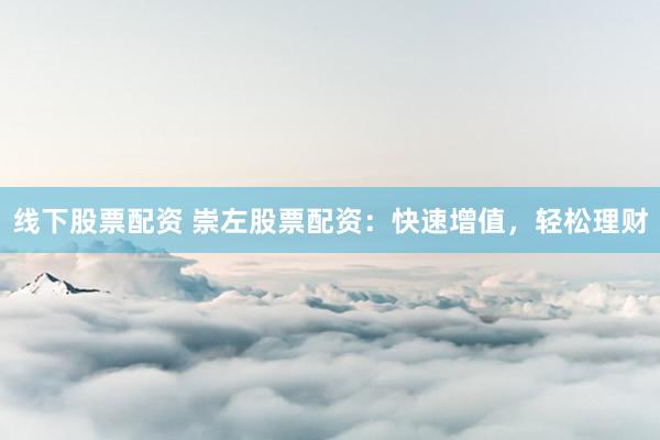 线下股票配资 崇左股票配资：快速增值，轻松理财
