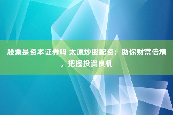 股票是资本证券吗 太原炒股配资：助你财富倍增，把握投资良机