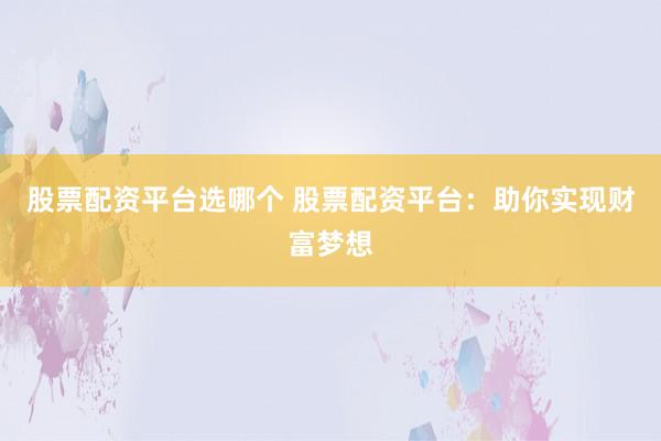 股票配资平台选哪个 股票配资平台：助你实现财富梦想