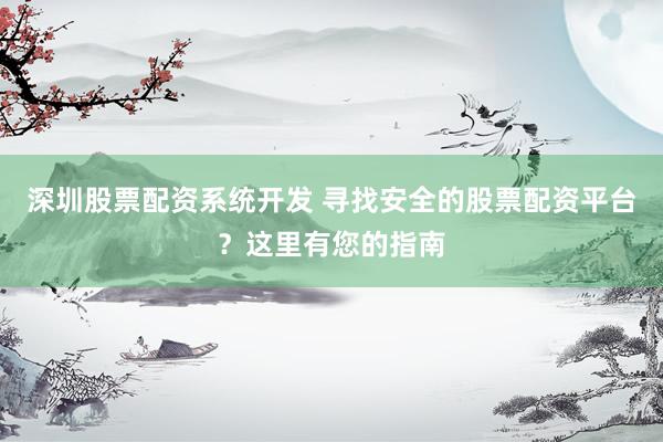 深圳股票配资系统开发 寻找安全的股票配资平台？这里有您的指南