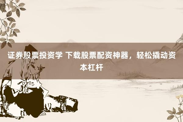 证券股票投资学 下载股票配资神器，轻松撬动资本杠杆