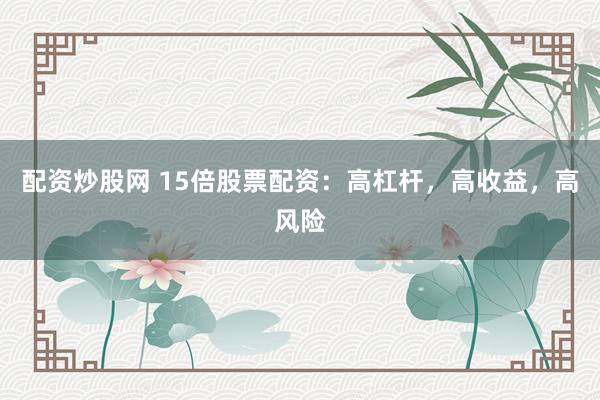配资炒股网 15倍股票配资：高杠杆，高收益，高风险
