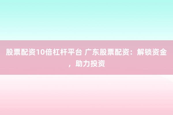 股票配资10倍杠杆平台 广东股票配资：解锁资金，助力投资